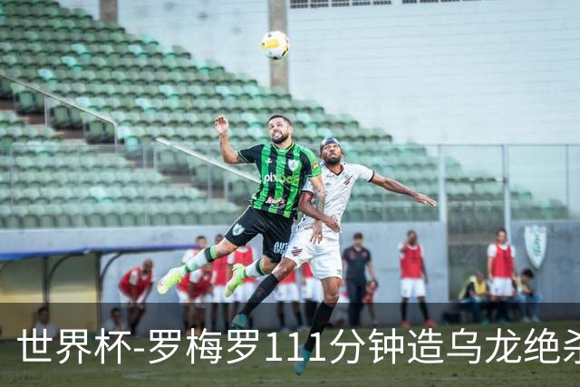 世界杯-罗梅罗111分钟造乌龙绝杀 阿根廷加时3-2佛得角