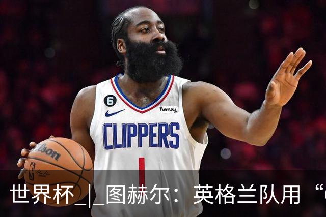 世界杯 | 图赫尔：英格兰队用“60年来最大成就”回应批评