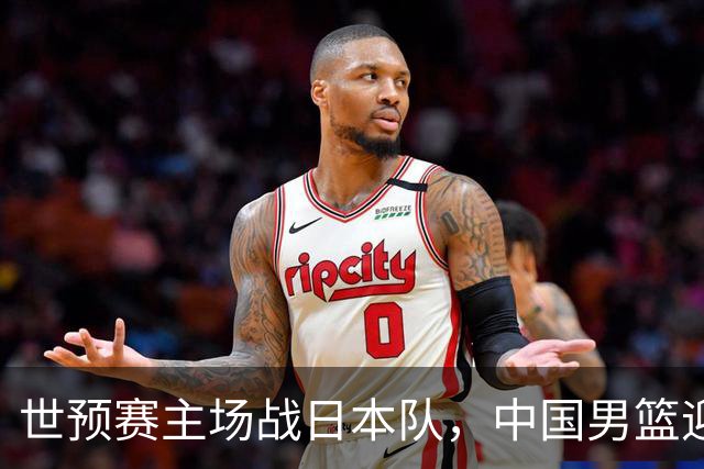 世预赛主场战日本队，中国男篮迎来一场意志力与抗压能力的考验
