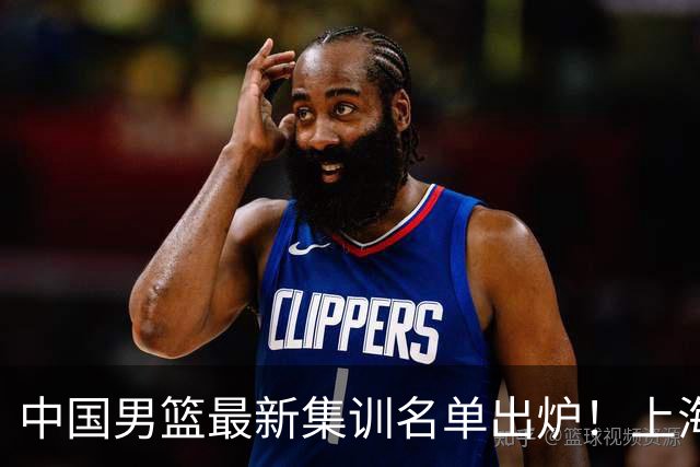 中国男篮最新集训名单出炉！上海小将首度入选，赵睿与张镇麟仍然缺席