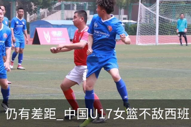 仍有差距 中国U17女篮不敌西班牙