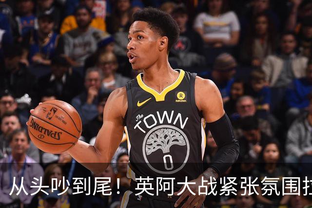 从头吵到尾！英阿大战紧张氛围拉满 比赛结束还没完