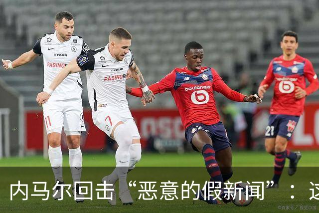 内马尔回击“恶意的假新闻”：这是彻头彻尾的谎言