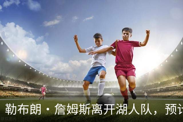勒布朗·詹姆斯离开湖人队，预计不会对儿子布朗尼产生任何影响