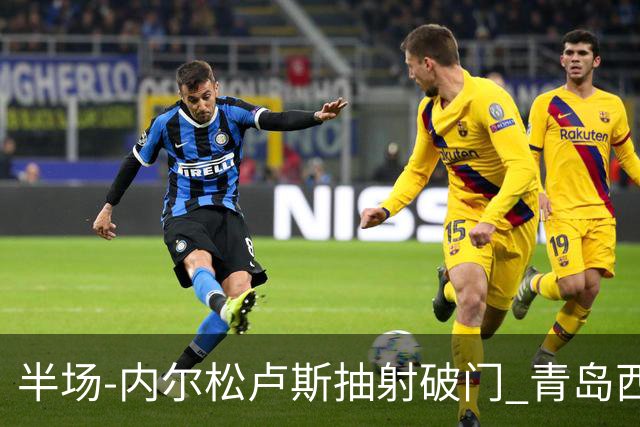 半场-内尔松卢斯抽射破门 青岛西海岸1-0成都