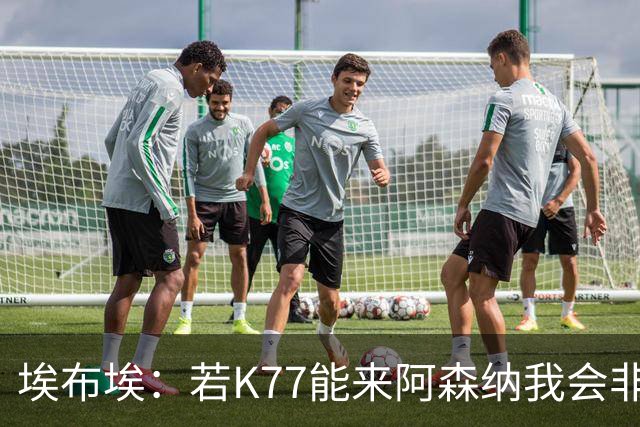 埃布埃：若K77能来阿森纳我会非常高兴，阿森纳需先赢得欧冠决赛