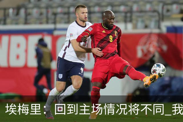 埃梅里：回到主场情况将不同 我们会有更多机会