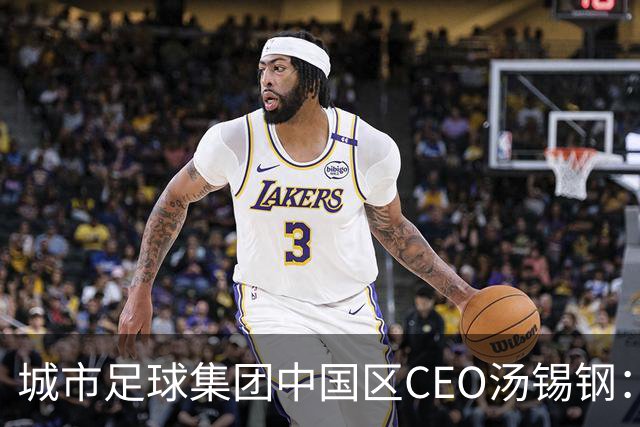 城市足球集团中国区CEO汤锡钢：中国最缺的是社区足球