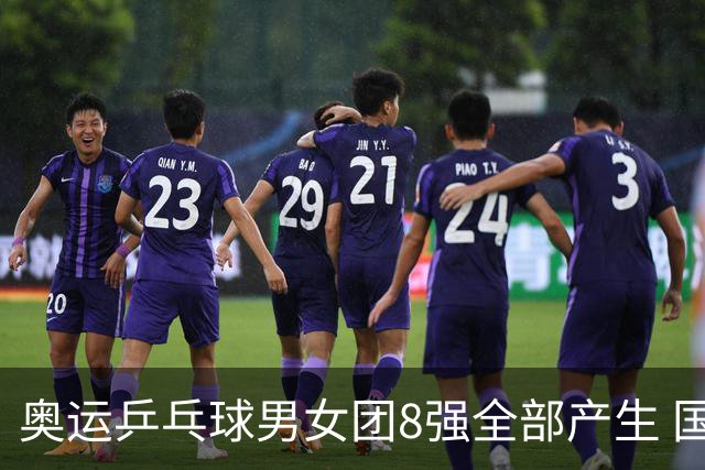 奥运乒乓球男女团8强全部产生 国乒男队将战韩国