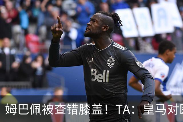 姆巴佩被查错膝盖！TA：皇马对医疗部门进行调整，原负责人将离任