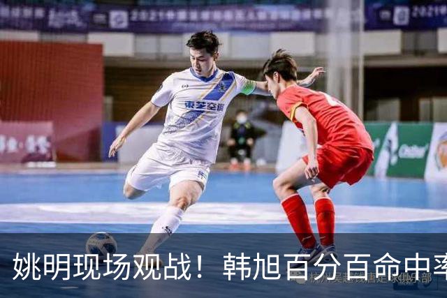 姚明现场观战！韩旭百分百命中率 盖帽得分盘活自由人内线