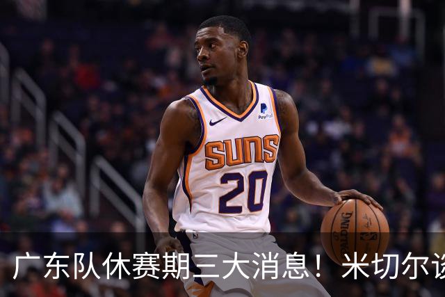 广东队休赛期三大消息！米切尔谈判坐地抬价，曾繁日官宣签约，杜锋正式卸任主帅