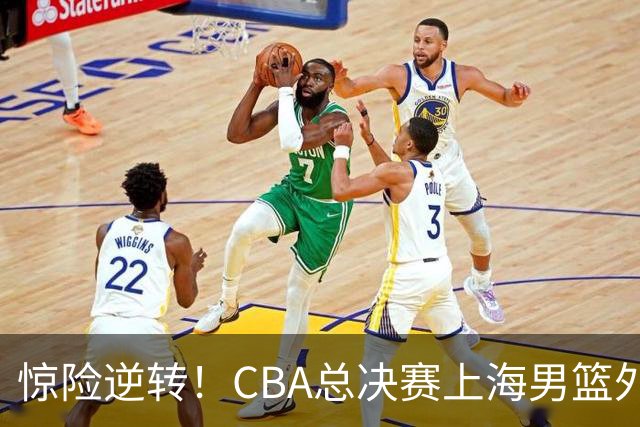 惊险逆转！CBA总决赛上海男篮外援能否力挽狂澜？