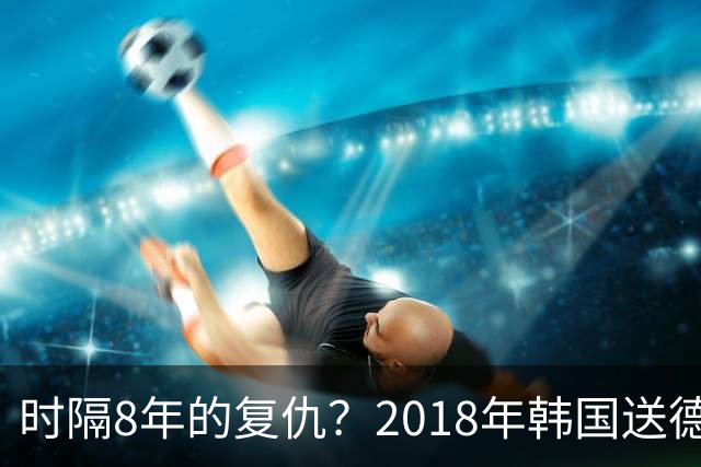 时隔8年的复仇？2018年韩国送德国出局 2026年战车还以暴击