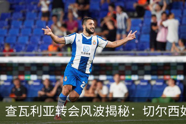 查瓦利亚转会风波揭秘：切尔西如何看中这位西甲明星的潜力？