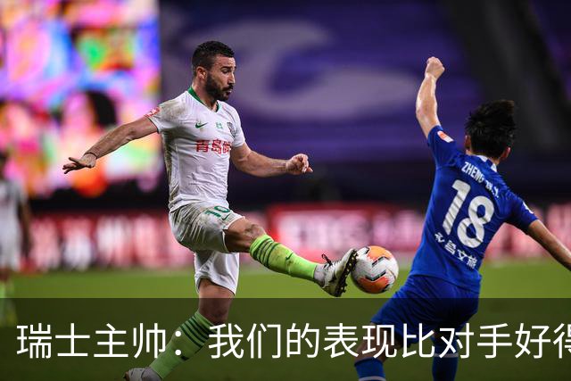 瑞士主帅：我们的表现比对手好得多 不知道红牌的规则怎么来的
