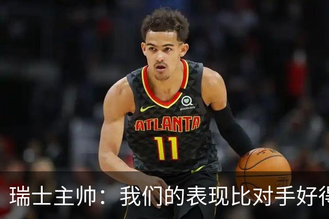 瑞士主帅：我们的表现比对手好得多 不知道红牌的规则怎么来的