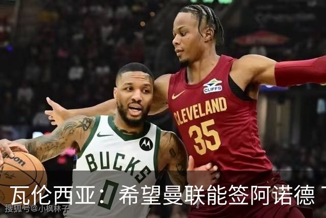 瓦伦西亚：希望曼联能签阿诺德 下赛季看好曼联英超夺冠