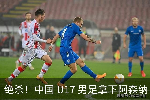 绝杀！中国 U17 男足拿下阿森纳！2034年进军世界杯没问题？