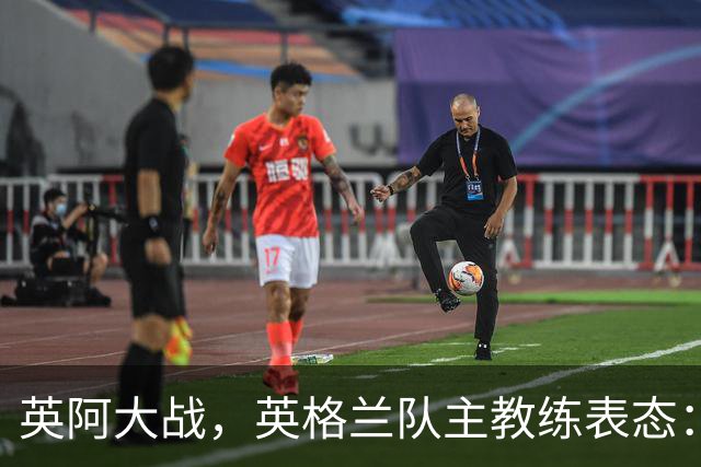 英阿大战，英格兰队主教练表态：不纠结历史宿怨
