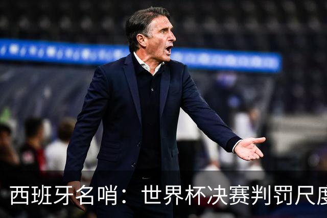 西班牙名哨：世界杯决赛判罚尺度公正，我无视皇马对裁判界的指责