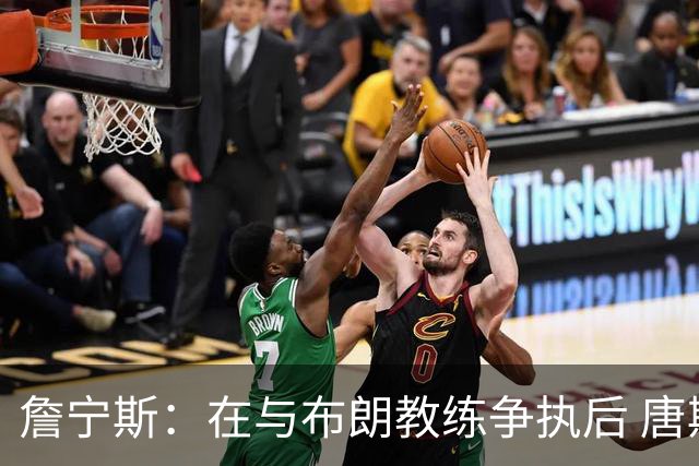 詹宁斯：在与布朗教练争执后 唐斯明确了自己的角色并迎接挑战