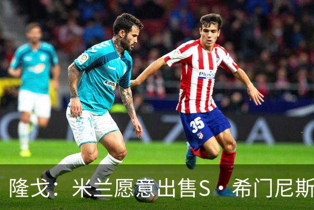 隆戈：米兰愿意出售S·希门尼斯，但希望极力避免低价抛售