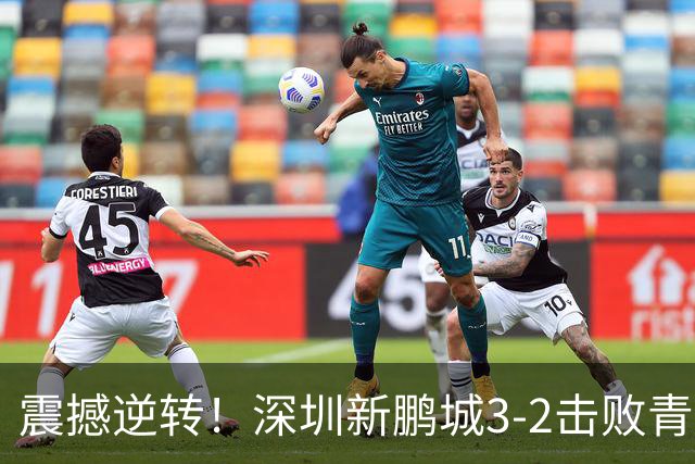 震撼逆转！深圳新鹏城3-2击败青岛海牛，赛季精彩瞬间回顾