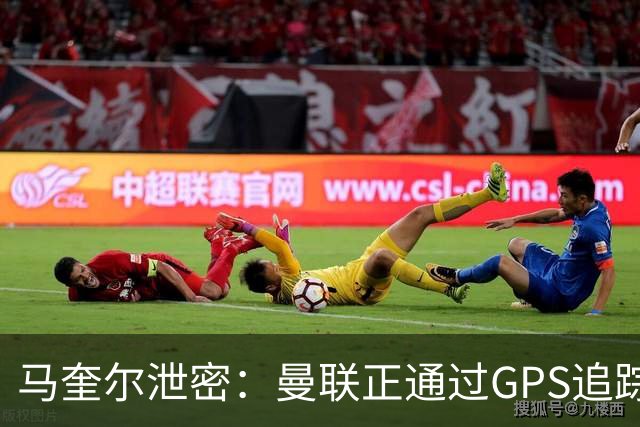 马奎尔泄密：曼联正通过GPS追踪装置密切监控球员的体能状况