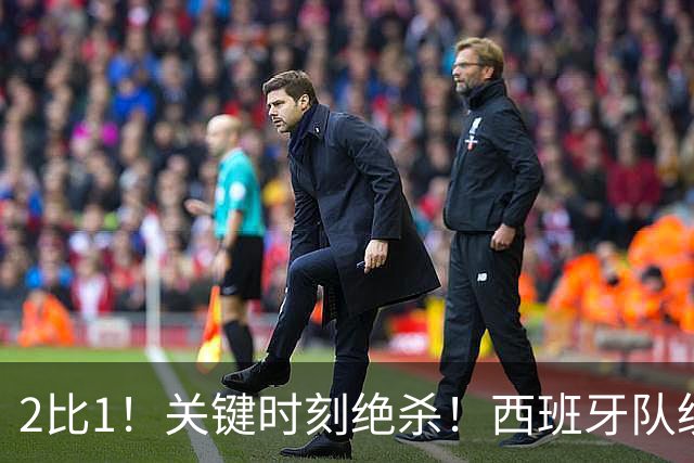 2比1！关键时刻绝杀！西班牙队统治力强大，法国男足遇到大苦主