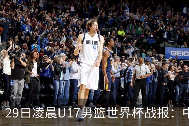 29日凌晨U17男篮世界杯战报：中国男篮跌至第三，亚洲队惨遭三连败