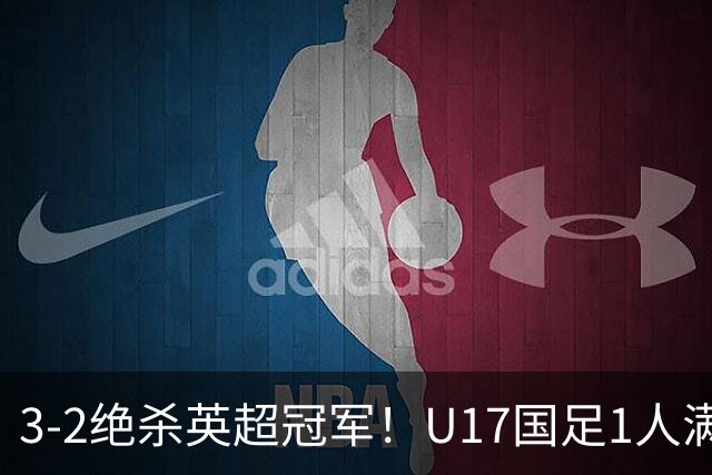 3-2绝杀英超冠军！U17国足1人满分3人优秀2人不及格，赵松源双响+程晟涵读秒一刀斩
