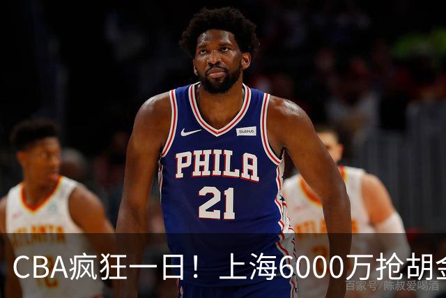 CBA疯狂一日！上海6000万抢胡金秋，山西半路截胡，白边药检爆雷