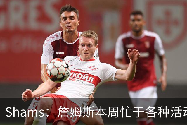 Shams：詹姆斯本周忙于各种活动 预计下周非常接近做出决定