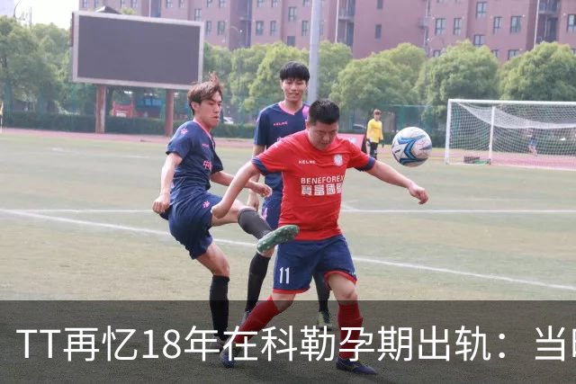 TT再忆18年在科勒孕期出轨：当时没想坦白🥶只希望没人发现