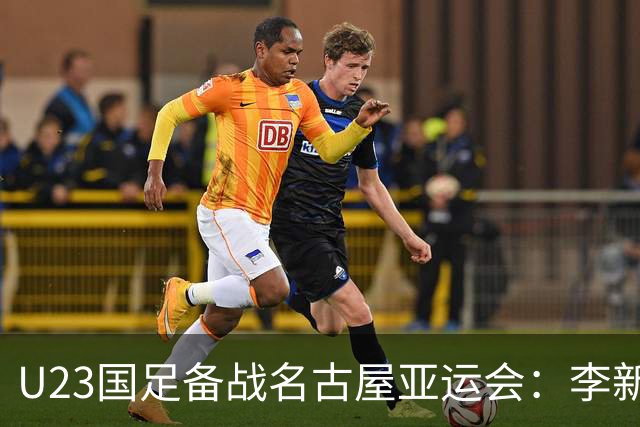 U23国足备战名古屋亚运会：李新翔、向余望领衔，潜力新星集结