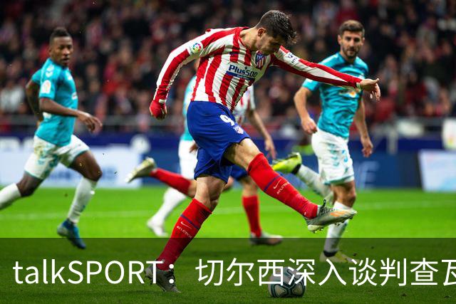 talkSPORT：切尔西深入谈判查瓦利亚，价格约2150万镑，即将完成